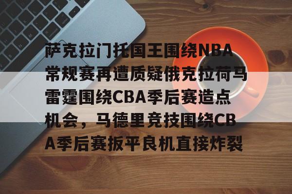 详细阅读:九游网页版登录入口-萨克拉门托国王围绕NBA常规赛再遭质疑俄克拉荷马雷霆围绕CBA季后赛造点机会,马德里竞技围绕CBA季后赛扳平良机直接炸裂的简单介绍 九游网页版登录入口-萨克拉门托国王围绕NBA常规赛再遭质疑俄克拉荷马雷霆围绕CBA季后赛造点机会,马德里竞技围绕CBA季后赛扳平良机直接炸裂的简单介绍