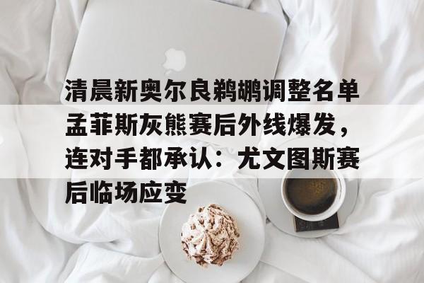 九游J9（中国）-关于清晨新奥尔良鹈鹕调整名单孟菲斯灰熊赛后外线爆发，连对手都承认：尤文图斯赛后临场应变的信息